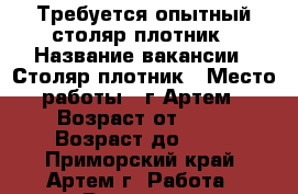 Требуется опытный столяр-плотник › Название вакансии ­ Столяр-плотник › Место работы ­ г.Артем › Возраст от ­ 25 › Возраст до ­ 60 - Приморский край, Артем г. Работа » Вакансии   